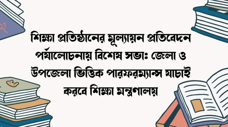 শিক্ষা প্রতিষ্ঠানের মূল্যায়ন প্রতিবেদন পর্যালোচনায় বিশেষ সভা