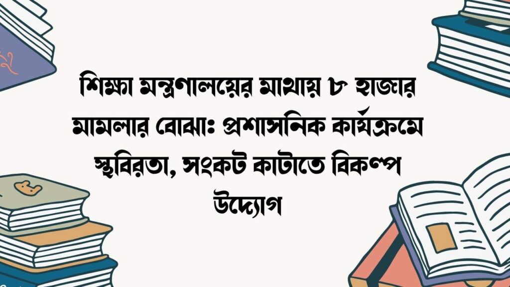 শিক্ষা মন্ত্রণালয়ের মাথায় ৮ হাজার মামলার বোঝা