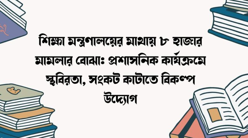শিক্ষা মন্ত্রণালয়ের মাথায় ৮ হাজার মামলার বোঝা