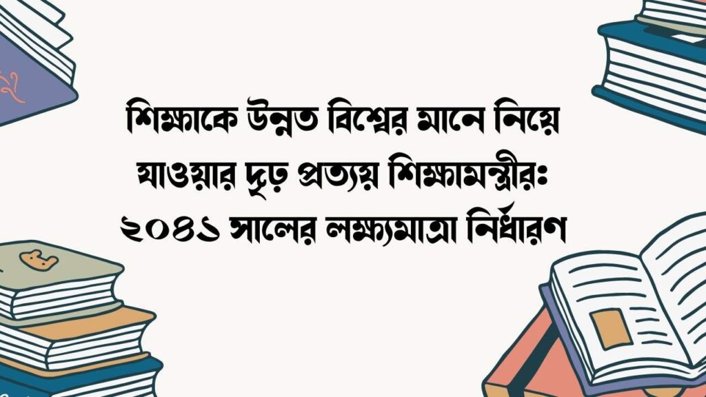 শিক্ষাকে উন্নত বিশ্বের মানে নিয়ে যাওয়ার দৃঢ় প্রত্যয় শিক্ষামন্ত্রীর