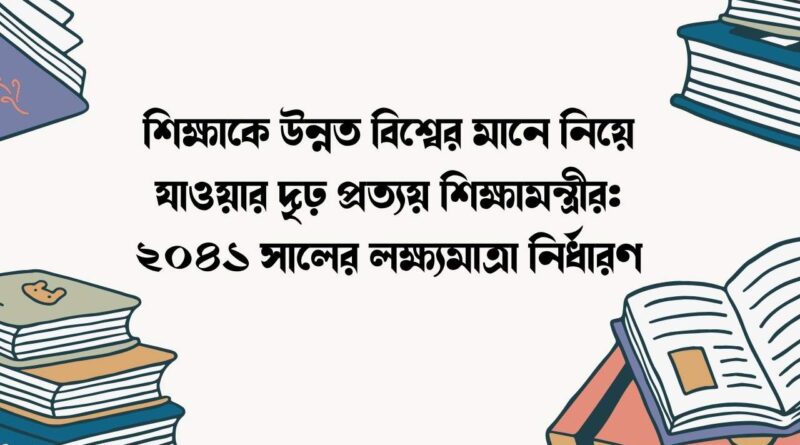 শিক্ষাকে উন্নত বিশ্বের মানে নিয়ে যাওয়ার দৃঢ় প্রত্যয় শিক্ষামন্ত্রীর