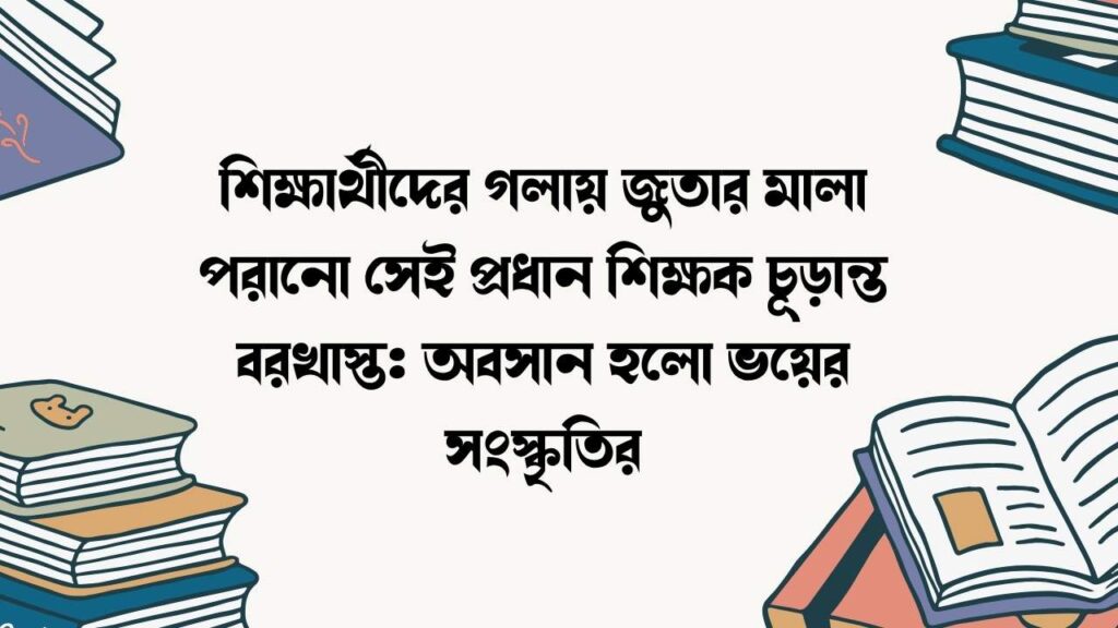 শিক্ষার্থীদের গলায় জুতার মালা পরানো সেই প্রধান শিক্ষক চূড়ান্ত বরখাস্ত