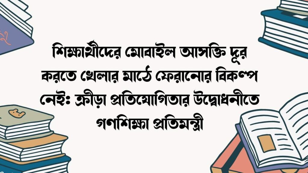 শিক্ষার্থীদের মোবাইল আসক্তি দূর করতে খেলার মাঠে ফেরানোর বিকল্প নেই