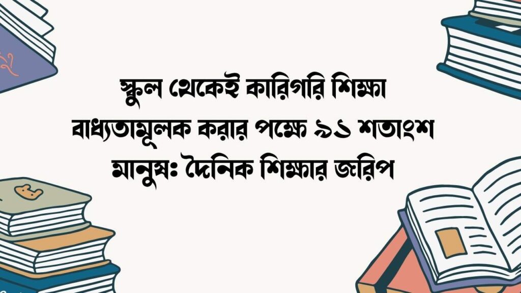 স্কুল থেকেই কারিগরি শিক্ষা বাধ্যতামূলক করার পক্ষে ৯১ শতাংশ মানুষ