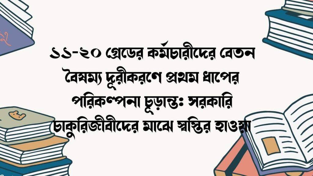১১-২০ গ্রেডের কর্মচারীদের বেতন বৈষম্য দূরীকরণে প্রথম ধাপের পরিকল্পনা চূড়ান্ত