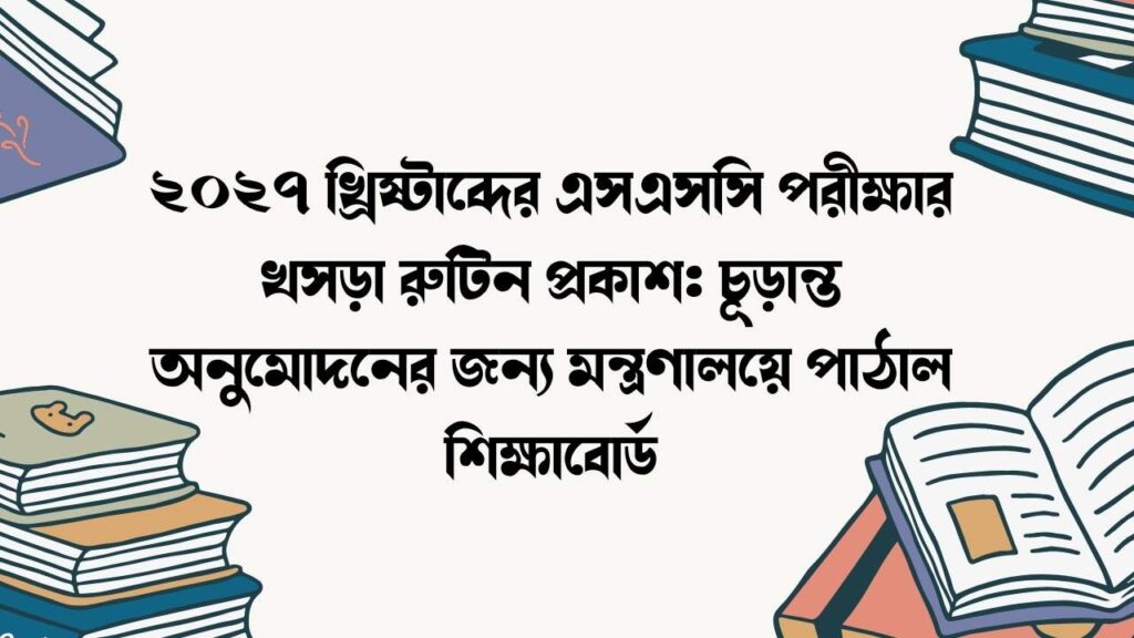 ২০২৭ খ্রিষ্টাব্দের এসএসসি পরীক্ষার খসড়া রুটিন প্রকাশ