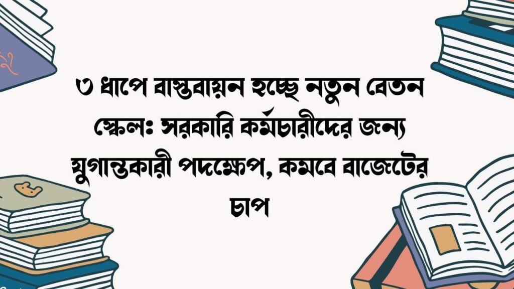 ৩ ধাপে বাস্তবায়ন হচ্ছে নতুন বেতন স্কেল