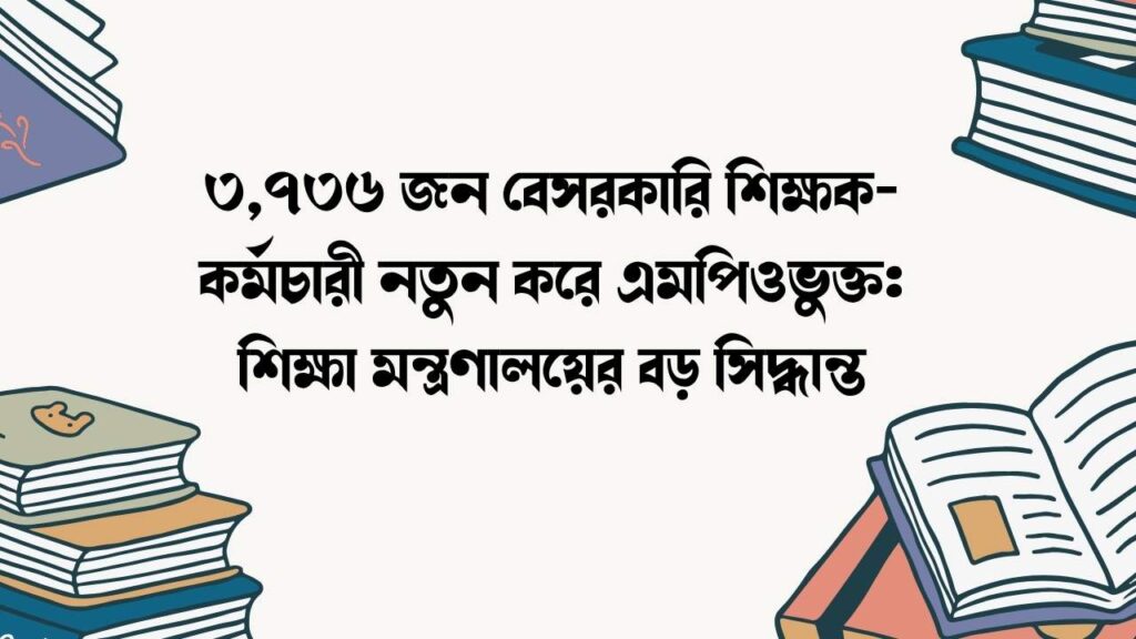 ৩,৭৩৬ জন বেসরকারি শিক্ষক-কর্মচারী নতুন করে এমপিওভুক্ত